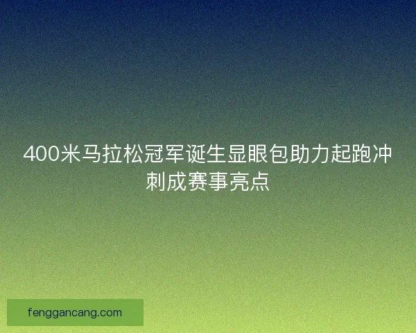 400米马拉松冠军诞生显眼包助力起跑冲刺成赛事亮点