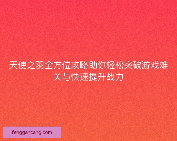 天使之羽全方位攻略助你轻松突破游戏难关与快速提升战力